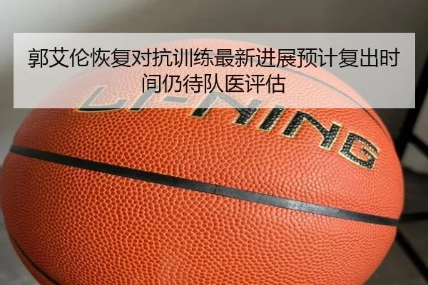 郭艾伦恢复对抗训练最新进展预计复出时间仍待队医评估