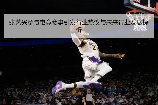 张艺兴参与电竞赛事引发行业热议与未来行业发展探析