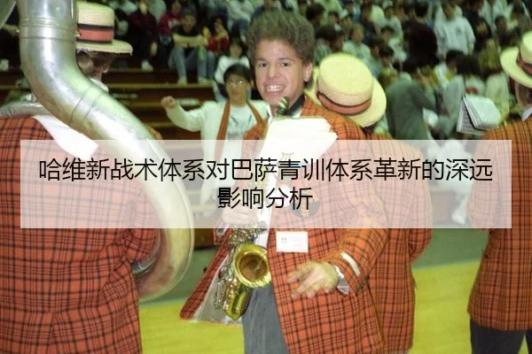 哈维新战术体系对巴萨青训体系革新的深远影响分析