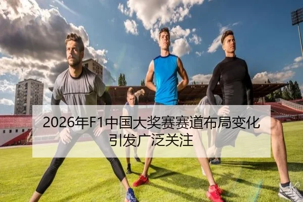 2026年F1中国大奖赛赛道布局变化引发广泛关注
