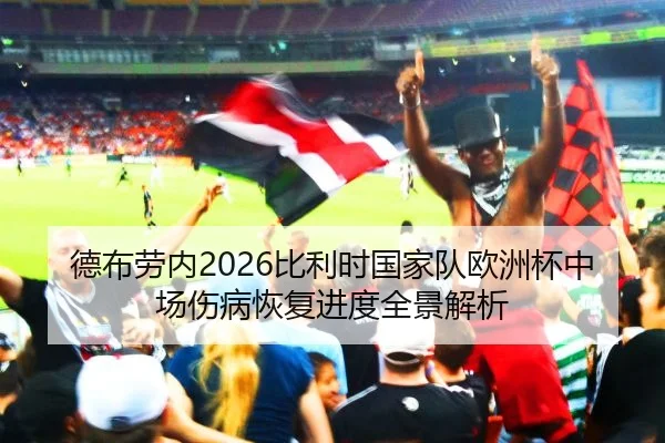 德布劳内2026比利时国家队欧洲杯中场伤病恢复进度全景解析