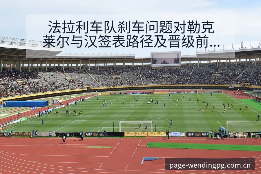 法拉利车队刹车问题对勒克莱尔与汉签表路径及晋级前景的技术 - 问鼎PG