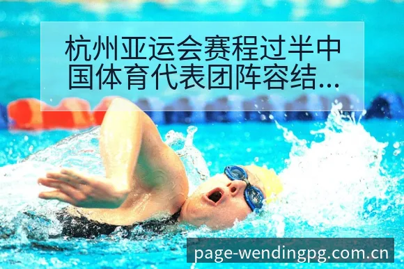 杭州亚运会赛程过半中国体育代表团阵容结构与人员分工分析 - 问鼎PG